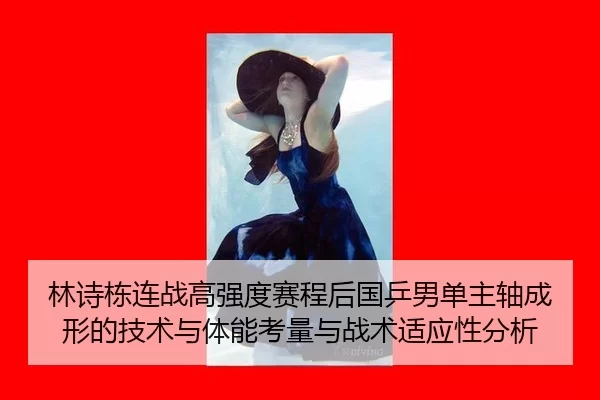林诗栋连战高强度赛程后国乒男单主轴成形的技术与体能考量与战术适应性分析