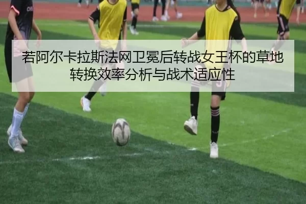若阿尔卡拉斯法网卫冕后转战女王杯的草地转换效率分析与战术适应性