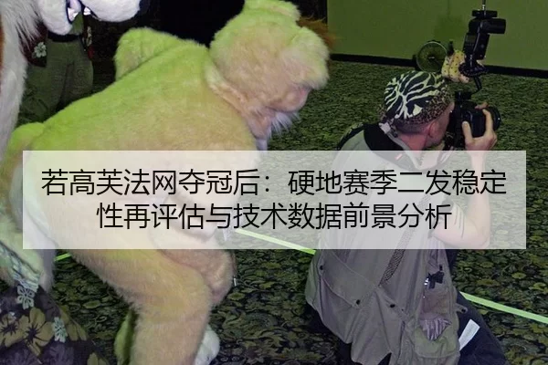 若高芙法网夺冠后：硬地赛季二发稳定性再评估与技术数据前景分析
