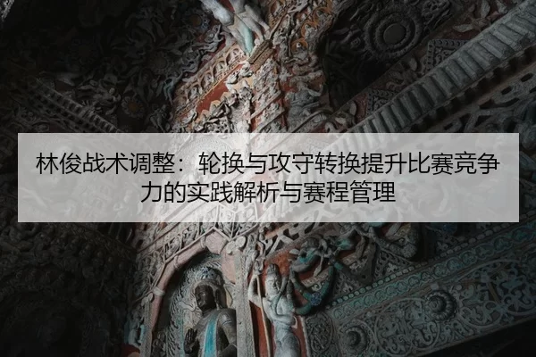 林俊战术调整：轮换与攻守转换提升比赛竞争力的实践解析与赛程管理