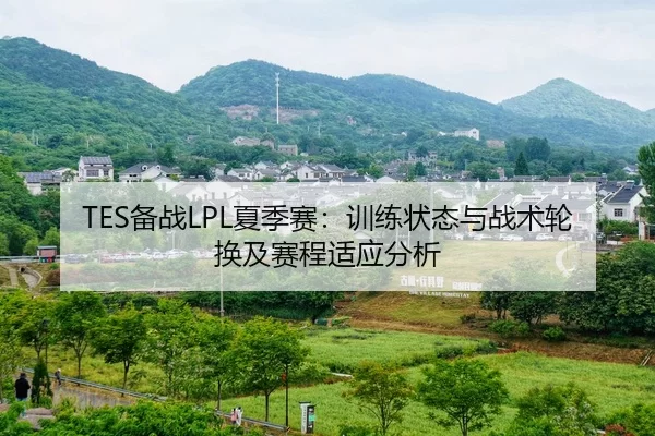 TES备战LPL夏季赛：训练状态与战术轮换及赛程适应分析