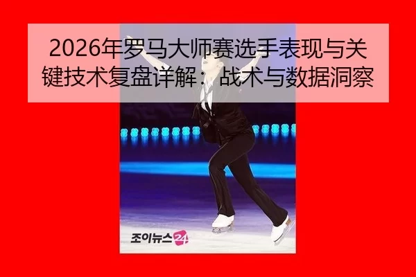 2026年罗马大师赛选手表现与关键技术复盘详解：战术与数据洞察
