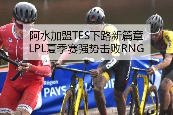 阿水加盟TES下路新篇章 LPL夏季赛强势击败RNG