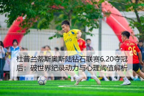 杜普兰蒂斯奥斯陆钻石联赛6.20夺冠后：破世界纪录动力与心理阈值解析