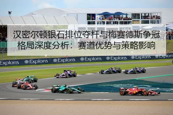 汉密尔顿银石排位夺杆与梅赛德斯争冠格局深度分析：赛道优势与策略影响