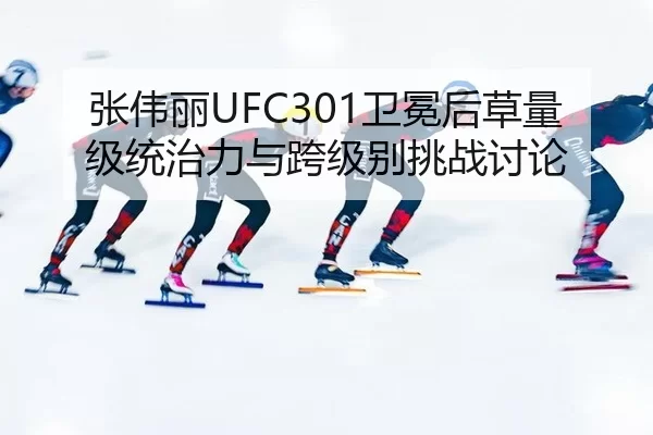张伟丽UFC301卫冕后草量级统治力与跨级别挑战讨论