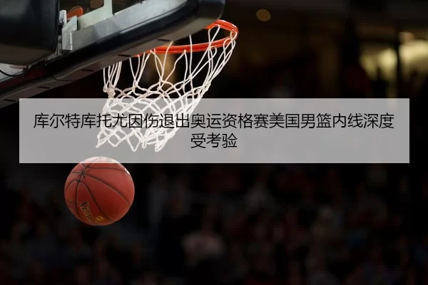 库尔特库托尤因伤退出奥运资格赛美国男篮内线深度受考验