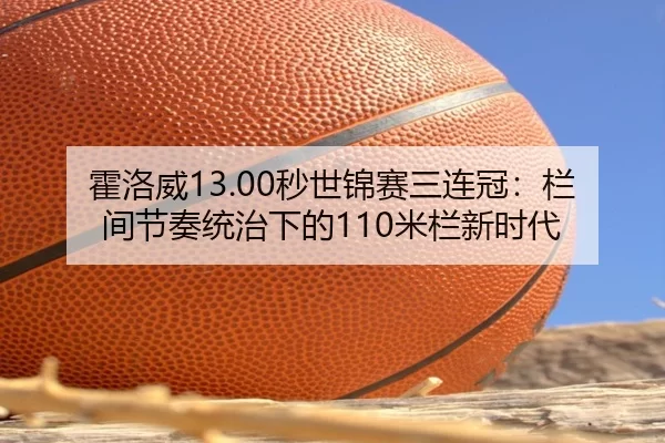 霍洛威13.00秒世锦赛三连冠：栏间节奏统治下的110米栏新时代